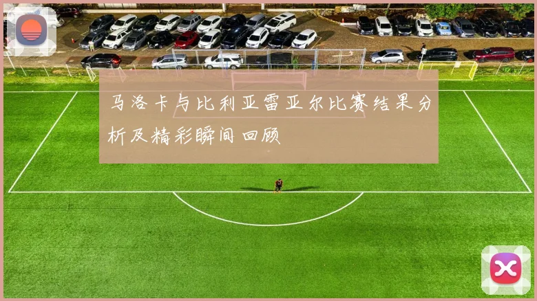 马洛卡与比利亚雷亚尔比赛结果分析及精彩瞬间回顾