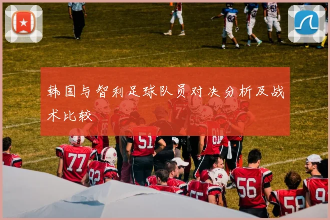 韩国与智利足球队员对决分析及战术比较