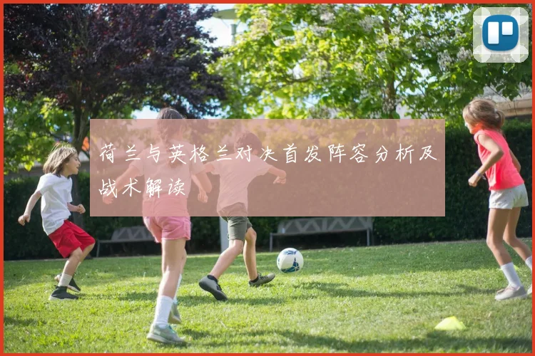 荷兰与英格兰对决首发阵容分析及战术解读